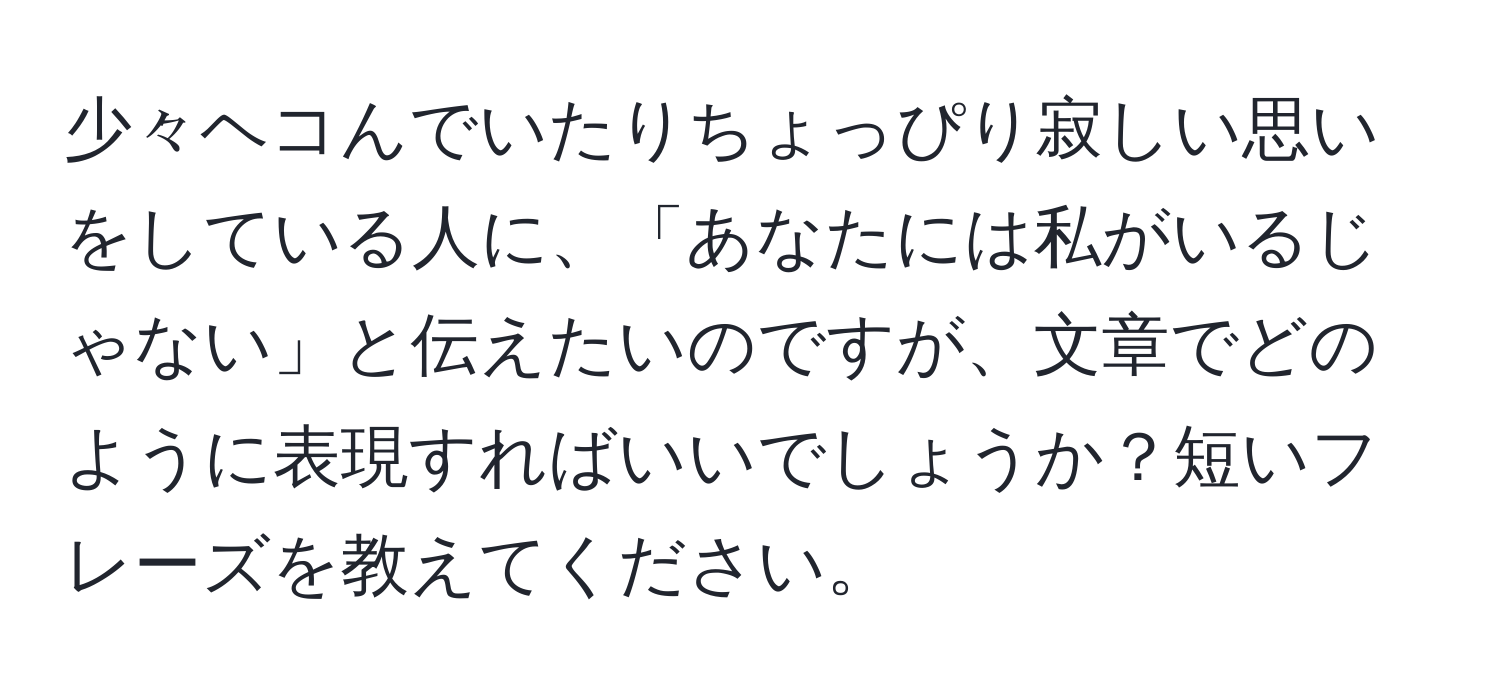 少々ヘコんでいたりちょっぴり寂しい思いをしている人に、「あなたには私がいるじゃない」と伝えたいのですが、文章でどのように表現すればいいでしょうか？短いフレーズを教えてください。