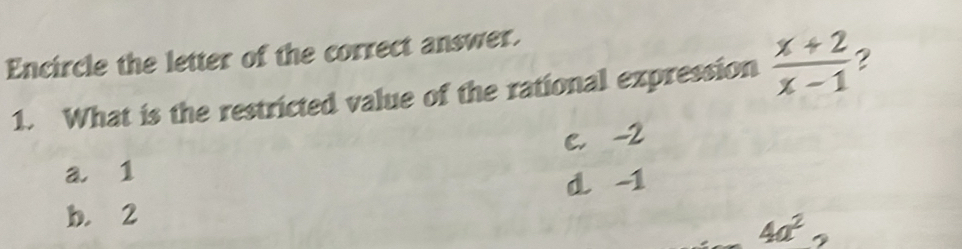 Encircle the letter of the correct answer.
1. What is the restricted value of the rational expression  (x+2)/x-1  ?
C. -2
a⩽ 1
d -1
b. 2
4a^2