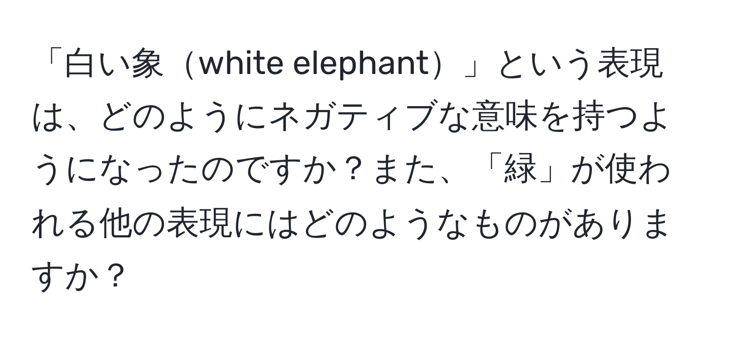 「白い象white elephant」という表現は、どのようにネガティブな意味を持つようになったのですか？また、「緑」が使われる他の表現にはどのようなものがありますか？