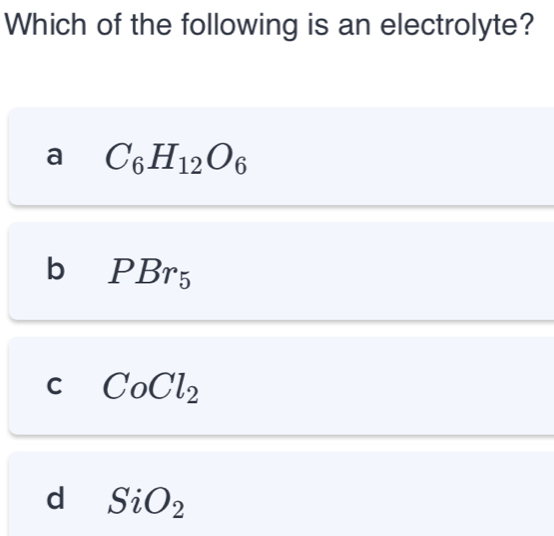 Which of the following is an electrolyte?
a C_6H_12O_6
b∈PBr₅
C CoCl_2
d SiO_2