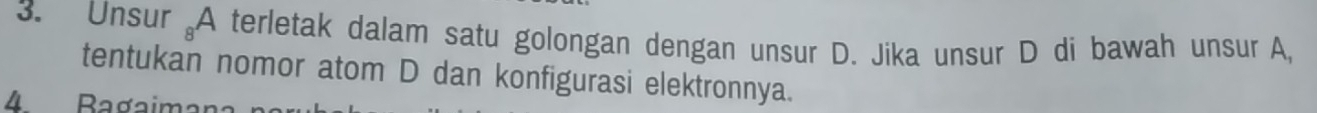 Unsur A terletak dalam satu golongan dengan unsur D. Jika unsur D di bawah unsur A, 
tentukan nomor atom D dan konfigurasi elektronnya. 
4 Bagaimana