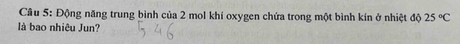 Động năng trung bình của 2 mol khí oxygen chứa trong một bình kín ở nhiệt độ 25°C
là bao nhiêu Jun?