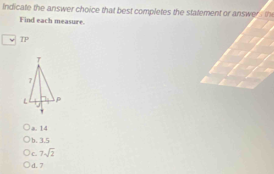 Indicate the answer choice that best completes the statement or answers the
Find each measure.
TP
a. 14
b. 3.5
C. 7sqrt(2)
d. 7