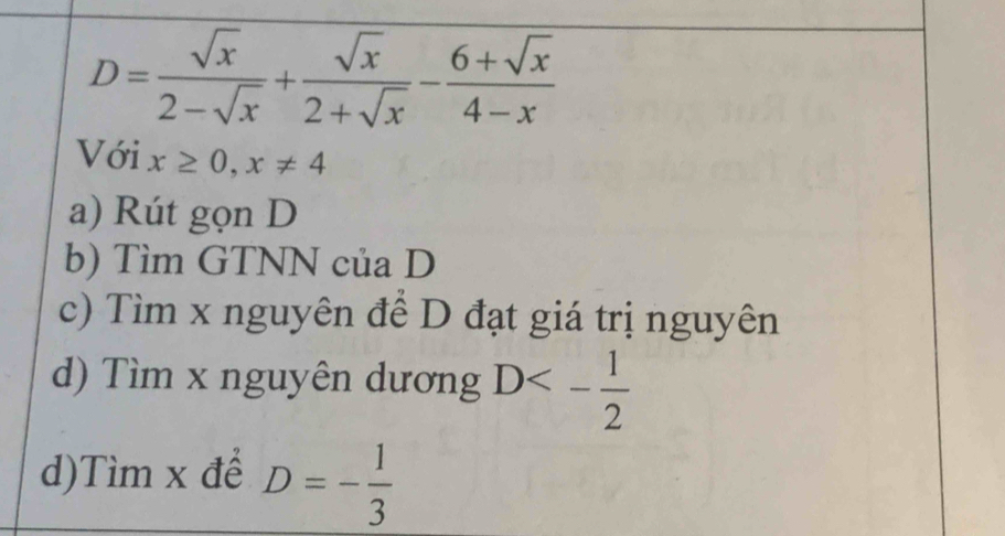 D= sqrt(x)/2-sqrt(x) + sqrt(x)/2+sqrt(x) - (6+sqrt(x))/4-x 
Với x≥ 0, x!= 4
a) Rút gọn D
b) Tìm GTNN của D
c) Tìm x nguyên để D đạt giá trị nguyên 
d) Tìm x nguyên dương D<- 1/2 
d)Tìm x để D=- 1/3 