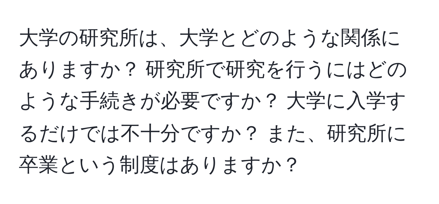 大学の研究所は、大学とどのような関係にありますか？ 研究所で研究を行うにはどのような手続きが必要ですか？ 大学に入学するだけでは不十分ですか？ また、研究所に卒業という制度はありますか？