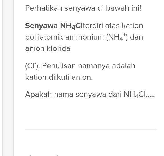 Perhatikan senyawa di bawah ini! 
Senyawa NH_4 CIterdiri atas kation 
polliatomik ammonium (NH_4^(+) dan 
anion klorida 
(Cl⁻). Penulisan namanya adalah 
kation diikuti anion. 
Apakah nama senyawa dari NH_4)Cl..... 
_