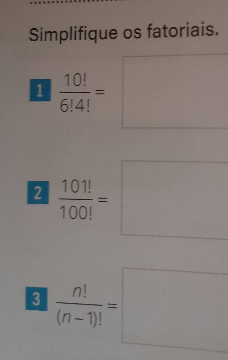 Simplifique os fatoriais. 
1  10!/6!4! =□
2  101!/100! =□
3  n!/(n-1)! =□