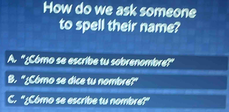 How do we ask someone
to spell their name?
A. "¿Cómo se escribe tu sobrenombre?"
B. "¿Cómo se dice tu nombre?"
C. "¿Como se escribe tu nombre?"