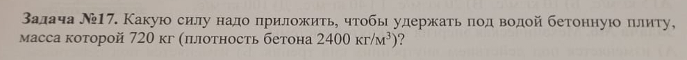 Βалача Ν17. Какую силу надо πриложитье чтобы удержатьπод водой бетонную πлиту, 
масса которой 720 кг (πлоτность бетона 2400kr/M^3) ?