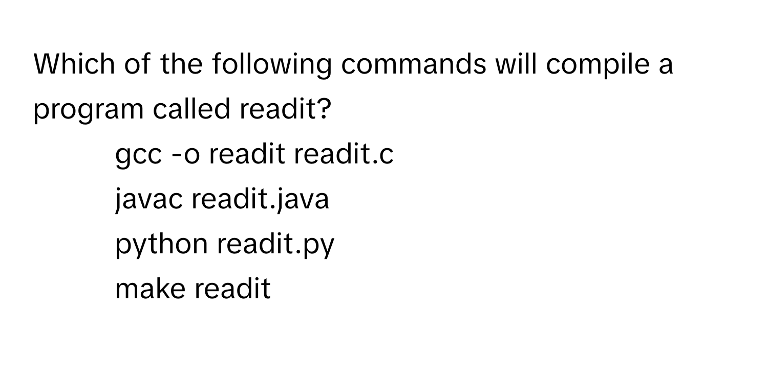 Which of the following commands will compile a program called readit?

1) gcc -o readit readit.c 
2) javac readit.java 
3) python readit.py 
4) make readit