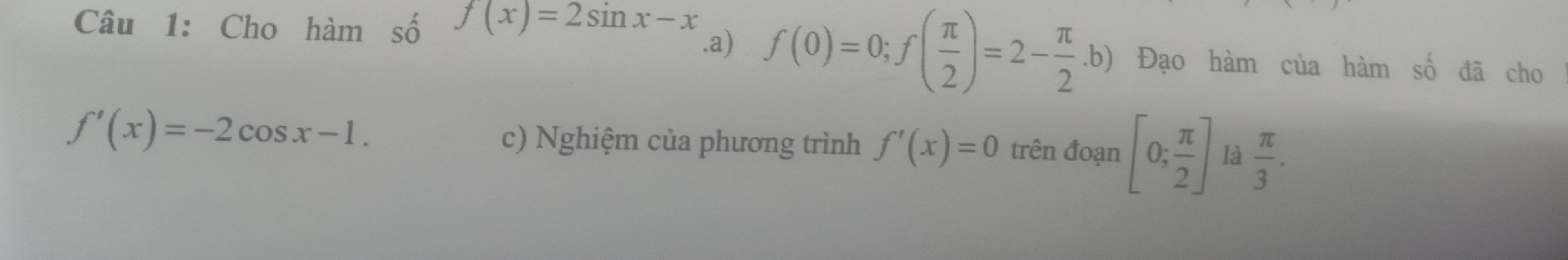 Cho hàm: 2y-9 f(x)=2sin x-x.a) f(0)=0; f( π /2 )=2- π /2 .b) Đạo hàm của hàm số đã cho
f'(x)=-2cos x-1. 
c) Nghiệm của phương trình f'(x)=0 trên đoạn [0; π /2 ] là  π /3 .