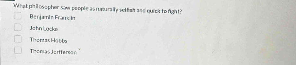 What philosopher saw people as naturally selfsh and quick to fight?
Benjamin Franklin
John Locke
Thomas Hobbs
Thomas Jerfferson