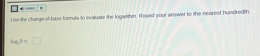 Listen 
Use the change-of-base formula to evaluate the logarithm. Round your answer to the nearest hundredth.
log _79approx □