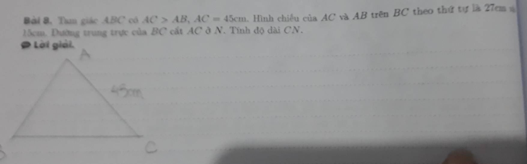 Bài 8, Tam giác ABC có AC>AB, AC=45cm. Hình chiếu của AC và AB trên BC theo thứ tự là 27cm
15cm. Dường trung trực của BC cất AC ở N. Tính độ dài CN.