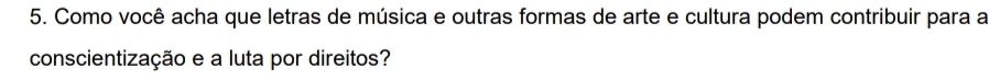 Como você acha que letras de música e outras formas de arte e cultura podem contribuir para a 
conscientização e a luta por direitos?