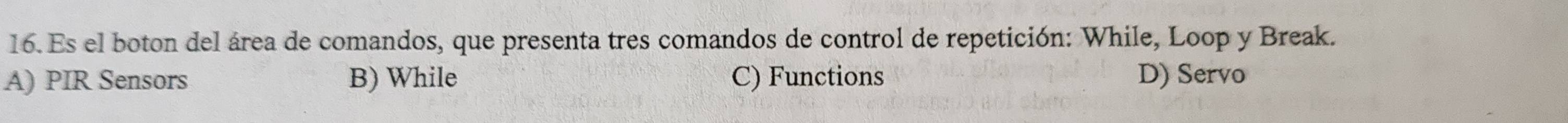 Es el boton del área de comandos, que presenta tres comandos de control de repetición: While, Loop y Break.
A) PIR Sensors B) While C) Functions D) Servo