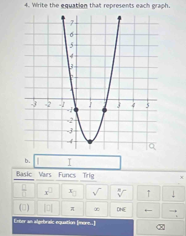 Write the equation that represents each graph. 
b. 
| 
Basic Vars Funcs Trig
X
 □ /□   x^(□) x_□  sqrt() sqrt[n]() ↑ 
(▲) beginvmatrix □ endvmatrix π ∞ DNE
、 
Enter an algebraic equation [more..]