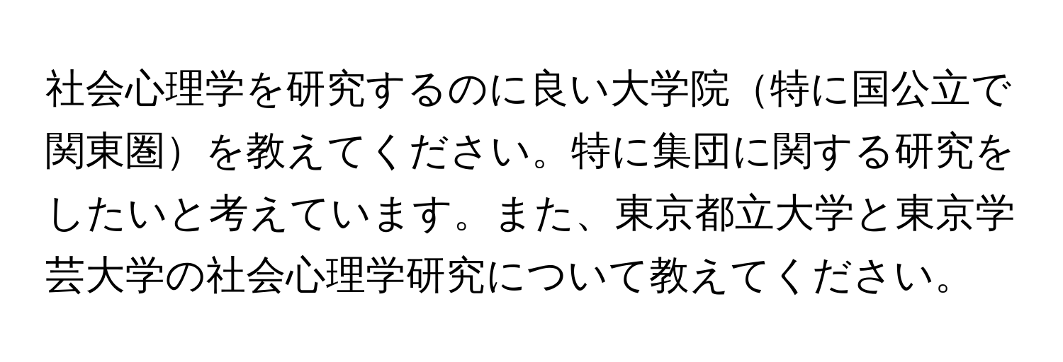 社会心理学を研究するのに良い大学院特に国公立で関東圏を教えてください。特に集団に関する研究をしたいと考えています。また、東京都立大学と東京学芸大学の社会心理学研究について教えてください。