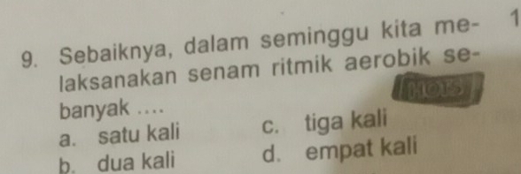 Sebaiknya, dalam seminggu kita me - 1
laksanakan senam ritmik aerobik se-
MOTS
banyak ....
a. satu kali c. tiga kali
b. dua kali d. empat kali