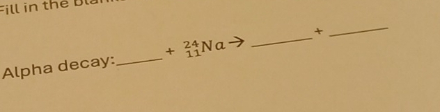 Fill in the Bl 
_ 

_ 
Alpha decay: _ +_(11)^(24)Na