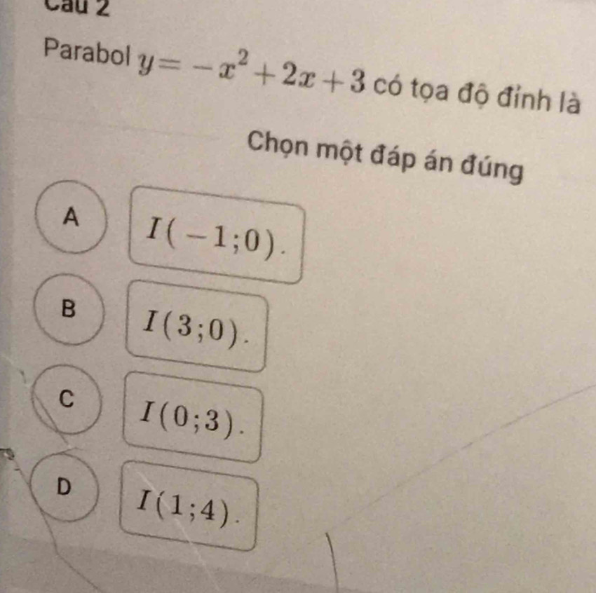 Cau 2
Parabol y=-x^2+2x+3 có tọa độ đỉnh là
Chọn một đáp án đúng
A I(-1;0).
B I(3;0).
C I(0;3).
D I(1;4).