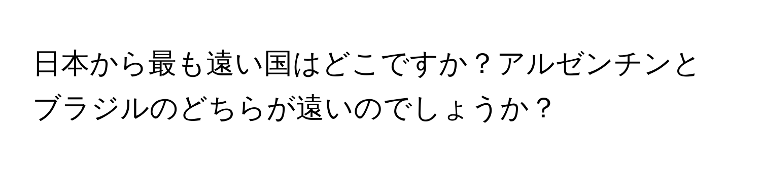 日本から最も遠い国はどこですか？アルゼンチンとブラジルのどちらが遠いのでしょうか？