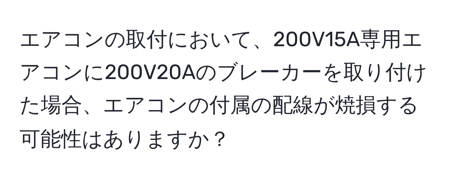 エアコンの取付において、200V15A専用エアコンに200V20Aのブレーカーを取り付けた場合、エアコンの付属の配線が焼損する可能性はありますか？