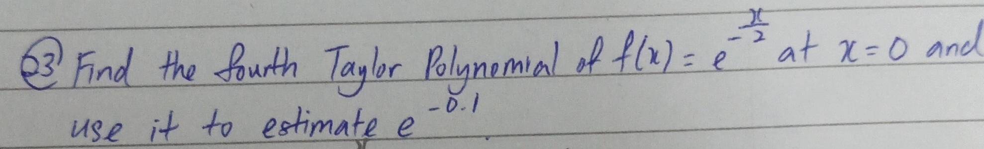 ③ Find the fourth Taylor Polynomial of
f(x)=e^(-frac x)2 at x=0 and 
use it to estimate e^(-0.1)