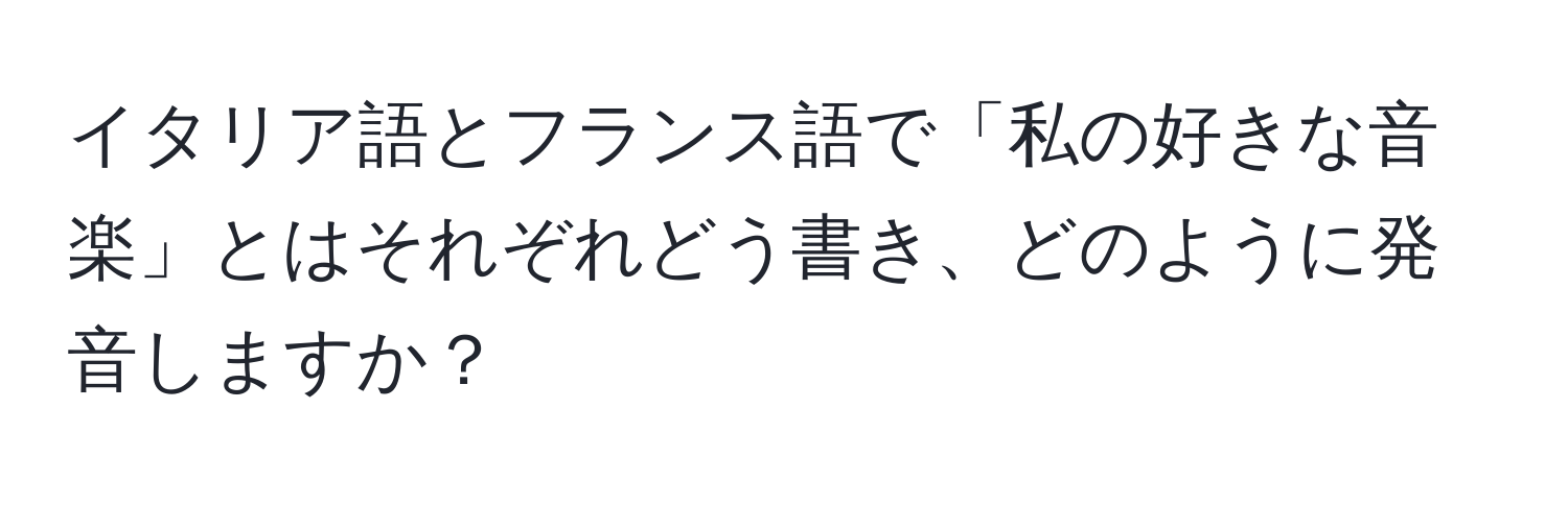 イタリア語とフランス語で「私の好きな音楽」とはそれぞれどう書き、どのように発音しますか？