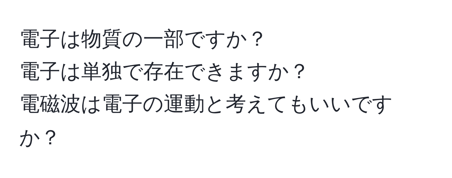 電子は物質の一部ですか？  
電子は単独で存在できますか？  
電磁波は電子の運動と考えてもいいですか？