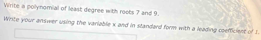 Write a polynomial of least degree with roots 7 and 9. 
Write your answer using the variable x and in standard form with a leading coefficient of 1.