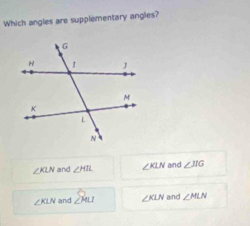 Which angles are supplementary angles?
∠ KLN and ∠ HIL ∠ KLN and ∠ JIG
∠ KLN and ∠ MLI ∠ KLN and ∠ MLN