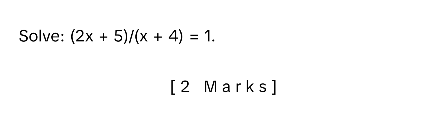 Solve: (2x + 5)/(x + 4) = 1.                                                                                                                                                                                                                                                         [  2     M  a  r  k  s  ]