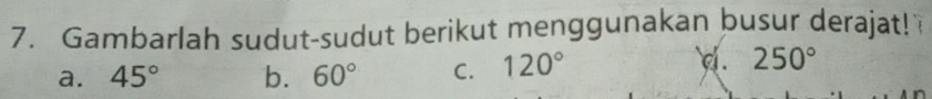 Gambarlah sudut-sudut berikut menggunakan busur derajat!
a. 45° b. 60° C. 120° . 250°