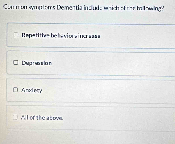 Common symptoms Dementia include which of the following?
Repetitive behaviors increase
Depression
Anxiety
All of the above.