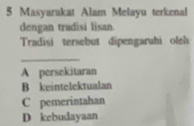 Masyarakat Alam Melayu terkenal
dengan tradisi lisan.
Tradisi tersebut dipengaruhi olch
_
A persekitaran
B keintelektualan
C pemerintahan
D kebudayaan