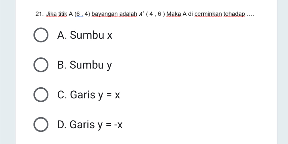 Jika titik A(6,4) bayangan adalah A'(4,6) Maka A di cerminkan tehadap ....
A. Sumbu x
B. Sumbu y
C. Garis y=x
D. Garis y=-x