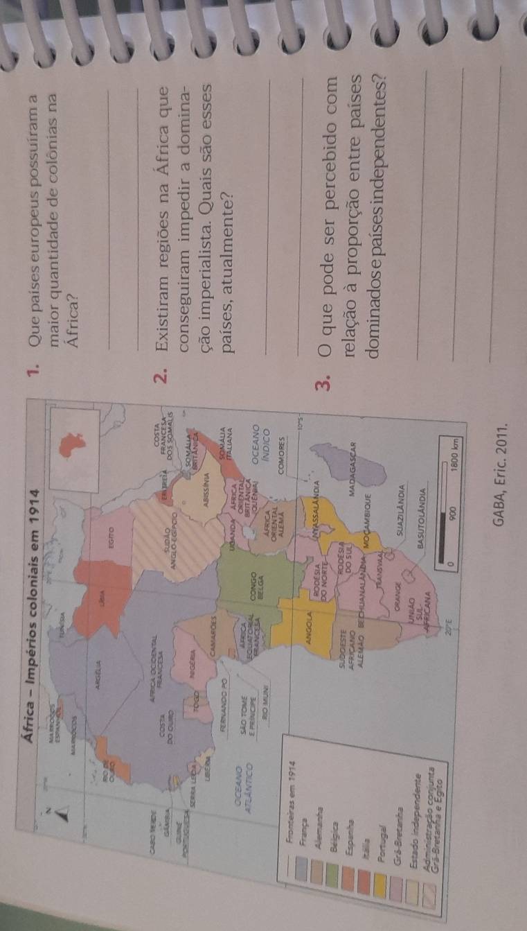 Que países europeus possuíram a 
maior quantidade de colônias na 
frica? 
_ 
_ 
xistiram regiões na África que 
onseguiram impedir a domina- 
ão imperialista. Quais são esses 
aíses, atualmente? 
_ 
_ 
que pode ser percebido com 
elação à proporção entre países 
ominados e países independentes? 
_ 
_ 
ic. 2011. 
_