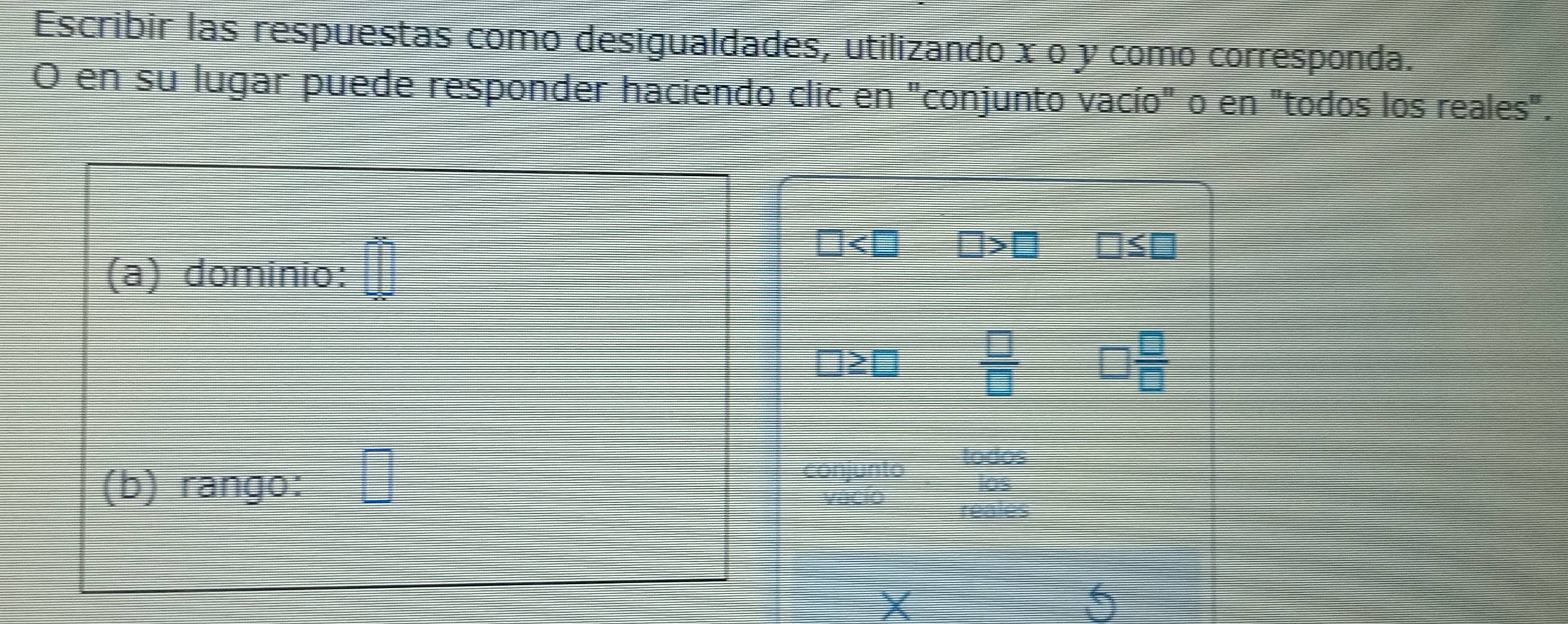 Escribir las respuestas como desigualdades, utilizando x o y como corresponda. 
O en su lugar puede responder haciendo clic en "conjunto vacío" o en "todos los reales".
□ >□ □ ≤ □
(a) dominio:
 □ /□  
 □ /□  
(b) rango:
X
5