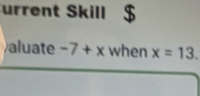 urrent Skill $ 
aluate -7+x when x=13.