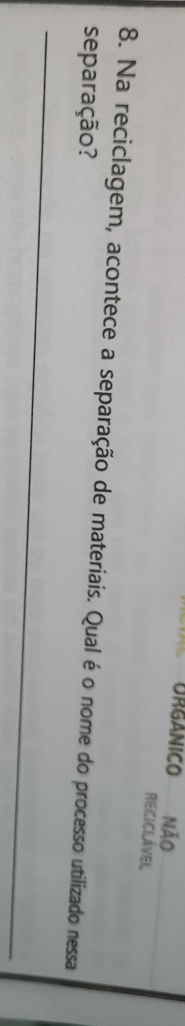 ORGANICO Não 
RECICLÁVEL 
8. Na reciclagem, acontece a separação de materiais. Qual éo nome do processo utilizado nessa 
separação? 
_