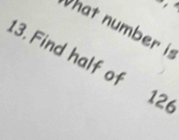 what number is 
13. Find half of
126