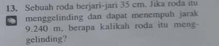 Sebuah roda berjari-jari 35 cm. Jika roda itu 
menggelinding dan dapat menempuh jarak
9.240 m, berapa kalikah roda itu meng- 
gelinding?