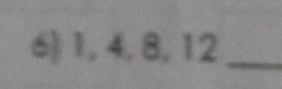 1, 4, 8, 12 _