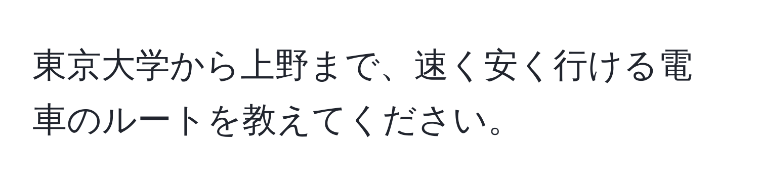 東京大学から上野まで、速く安く行ける電車のルートを教えてください。