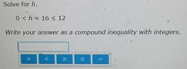 Solve for h.
0
Write your answer as a compound inequality with integers.
=