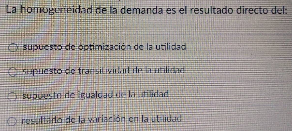 La homogeneidad de la demanda es el resultado directo del:
supuesto de optimización de la utilidad
supuesto de transitividad de la utilidad
supuesto de igualdad de la utilidad
resultado de la variación en la utilidad