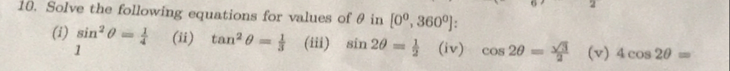 Solve the following equations for values of θ in [0^0,360^0]
(i) sin^2θ = 1/4  (ii) tan^2θ = 1/3  (iii) sin 2θ = 1/2  (iv) cos 2θ = sqrt(3)/2  (v) 4cos 2θ =
1