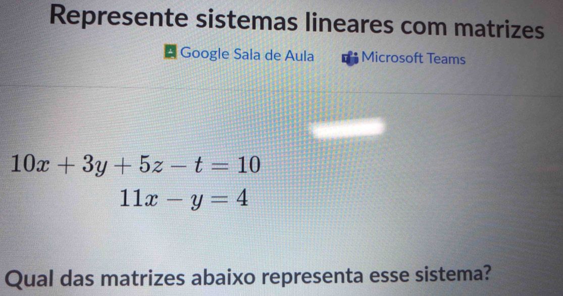 Represente sistemas lineares com matrizes
Google Sala de Aula Microsoft Teams
10x+3y+5z-t=10
11x-y=4
Qual das matrizes abaixo representa esse sistema?