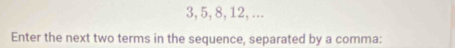 3, 5, 8, 12, ... 
Enter the next two terms in the sequence, separated by a comma: